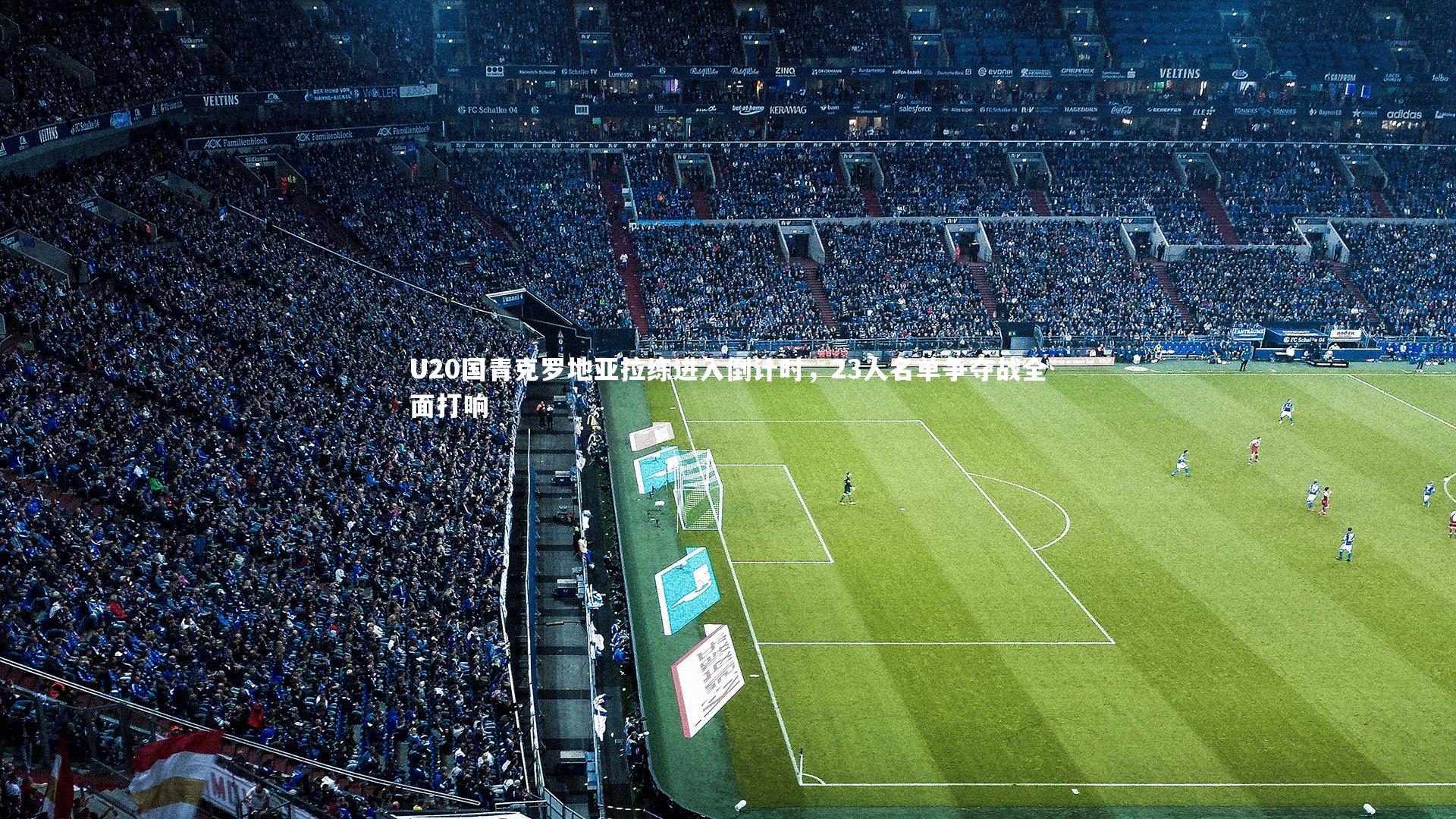 米兰体育：U20国青克罗地亚拉练进入倒计时，23人名单争夺战全面打响