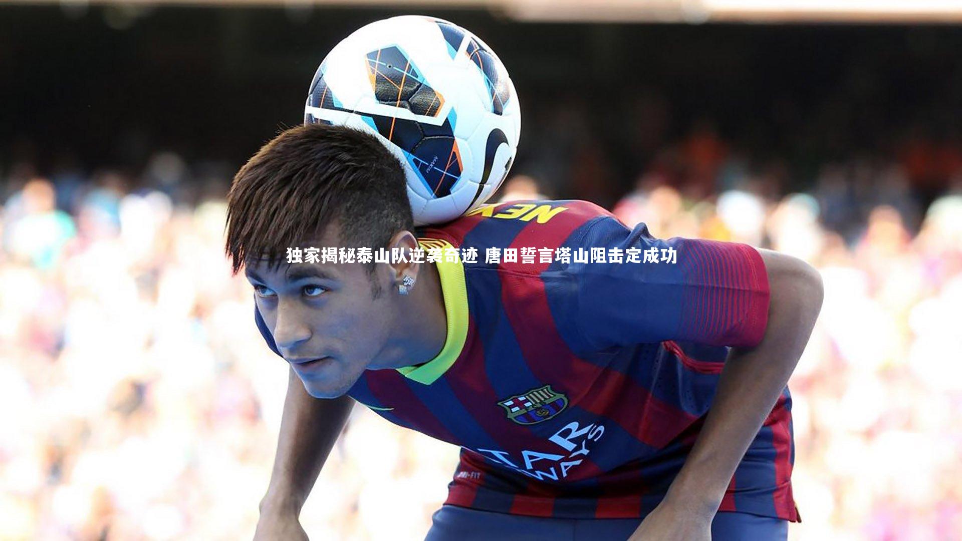 独家揭秘泰山队逆袭奇迹 唐田誓言塔山阻击定成功
