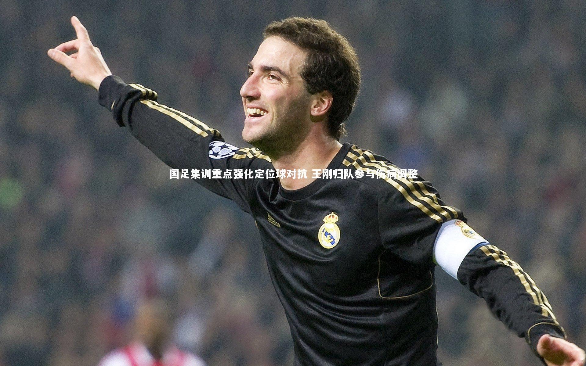米兰体育app_国足集训重点强化定位球对抗 王刚归队参与伤病调整